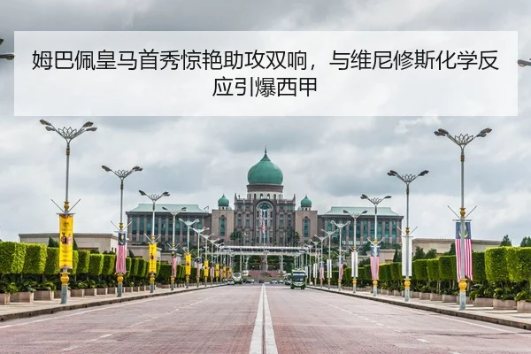 姆巴佩皇马首秀惊艳助攻双响，与维尼修斯化学反应引爆西甲