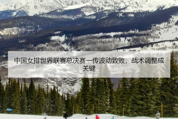 中国女排世界联赛总决赛一传波动致败，战术调整成关键
