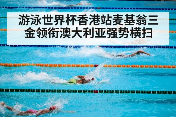 游泳世界杯香港站麦基翁三金领衔澳大利亚强势横扫