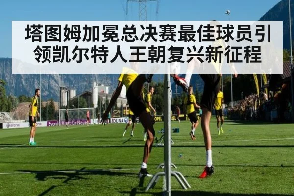 塔图姆加冕总决赛最佳球员引领凯尔特人王朝复兴新征程