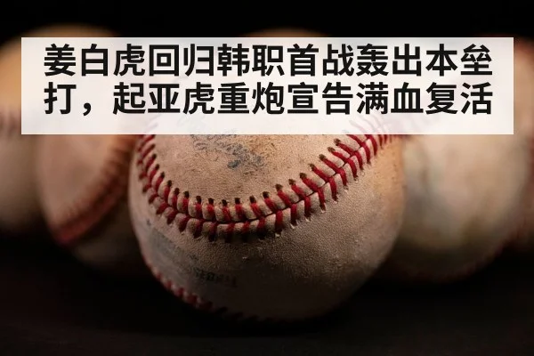 姜白虎回归韩职首战轰出本垒打,起亚虎重炮宣告满血复活